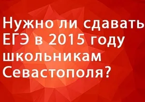 Нужно ли сдавать ЕГЭ в 2015 году школьникам Севастополя?